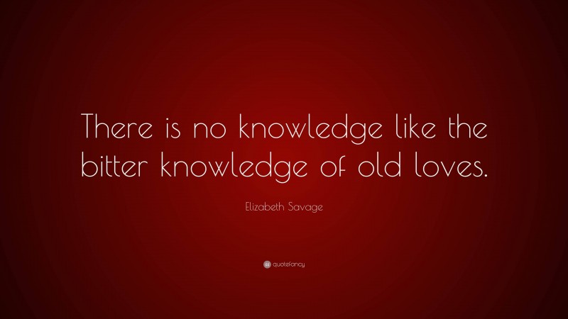Elizabeth Savage Quote: “There is no knowledge like the bitter knowledge of old loves.”