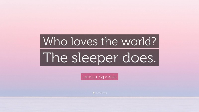 Larissa Szporluk Quote: “Who loves the world? The sleeper does.”