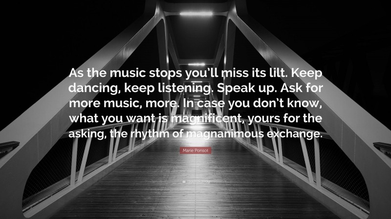 Marie Ponsot Quote: “As the music stops you’ll miss its lilt. Keep dancing, keep listening. Speak up. Ask for more music, more. In case you don’t know, what you want is magnificent, yours for the asking, the rhythm of magnanimous exchange.”