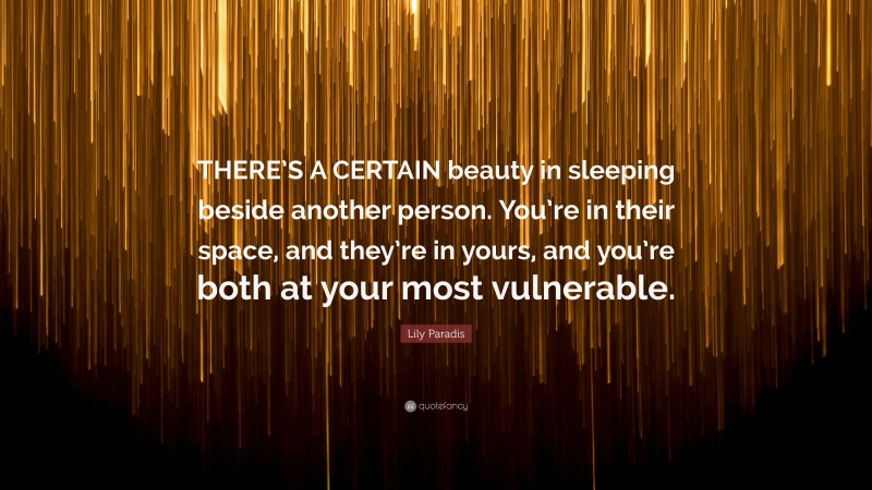 Lily Paradis Quote: “THERE’S A CERTAIN beauty in sleeping beside another person. You’re in their space, and they’re in yours, and you’re both at your most vulnerable.”