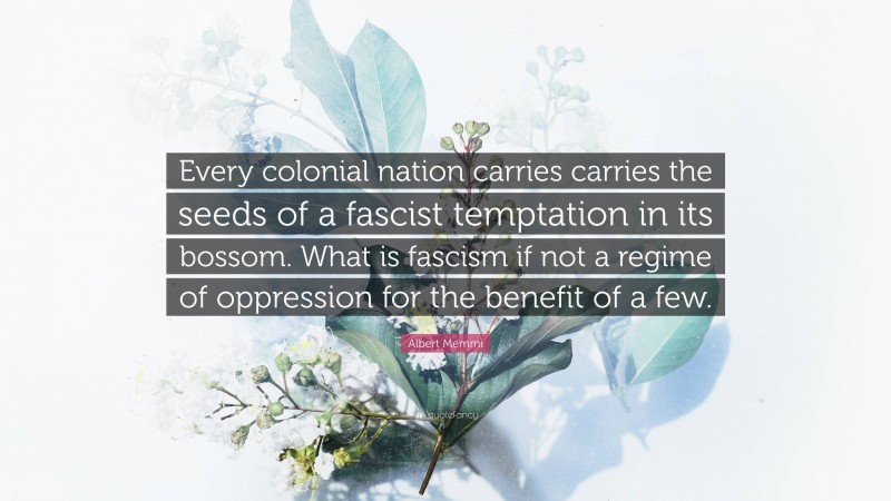 Albert Memmi Quote: “Every colonial nation carries carries the seeds of a fascist temptation in its bossom. What is fascism if not a regime of oppression for the benefit of a few.”