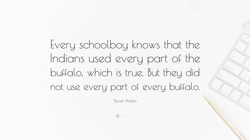 Steven Rinella Quote: “Every schoolboy knows that the Indians used every part of the buffalo, which is true. But they did not use every part of every buffalo.”