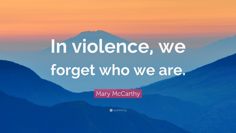 Mary McCarthy Quote: “In violence, we forget who we are.”