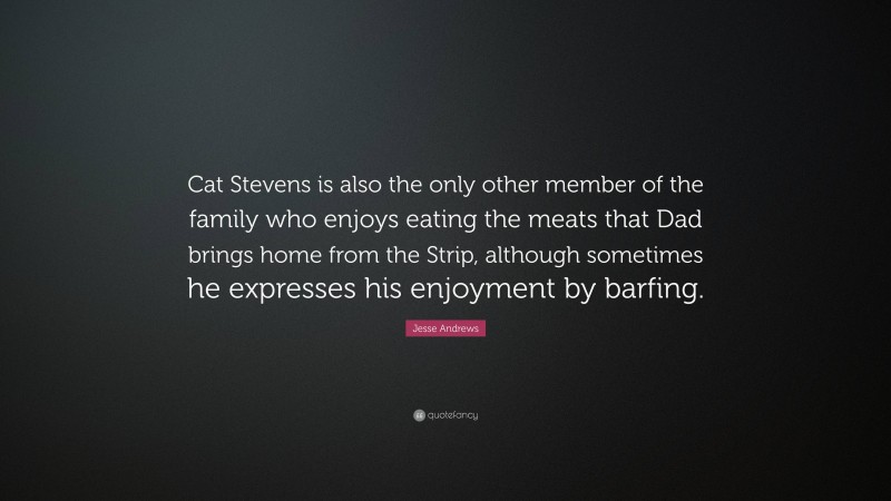 Jesse Andrews Quote: “Cat Stevens is also the only other member of the family who enjoys eating the meats that Dad brings home from the Strip, although sometimes he expresses his enjoyment by barfing.”