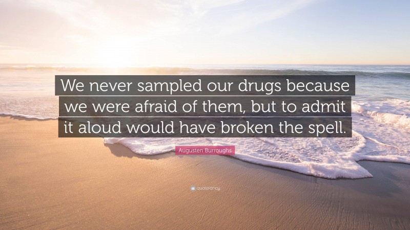 Augusten Burroughs Quote: “We never sampled our drugs because we were afraid of them, but to admit it aloud would have broken the spell.”