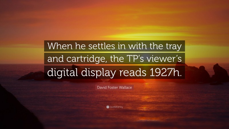 David Foster Wallace Quote: “When he settles in with the tray and cartridge, the TP’s viewer’s digital display reads 1927h.”