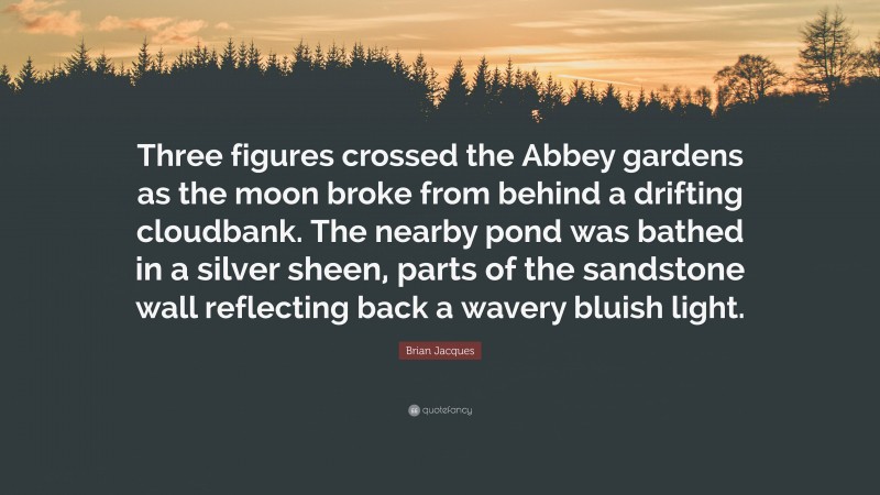 Brian Jacques Quote: “Three figures crossed the Abbey gardens as the moon broke from behind a drifting cloudbank. The nearby pond was bathed in a silver sheen, parts of the sandstone wall reflecting back a wavery bluish light.”