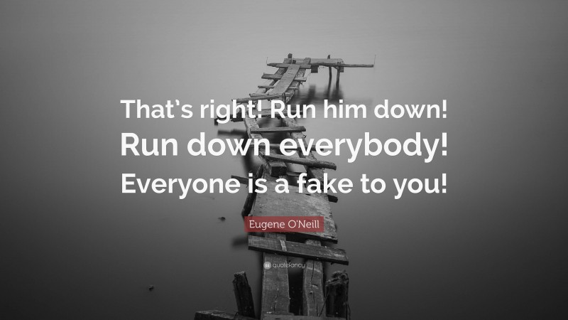 Eugene O'Neill Quote: “That’s right! Run him down! Run down everybody! Everyone is a fake to you!”