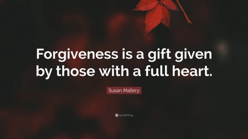 Susan Mallery Quote: “Forgiveness is a gift given by those with a full heart.”