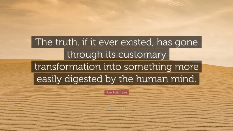 Joe Adamson Quote: “The truth, if it ever existed, has gone through its customary transformation into something more easily digested by the human mind.”