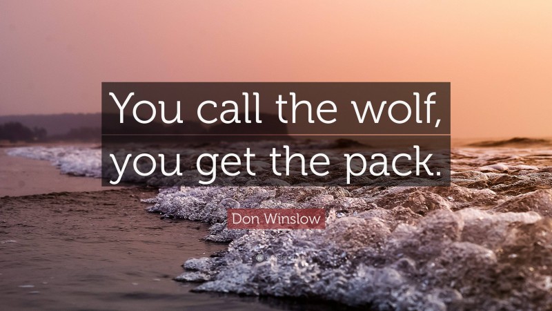 Don Winslow Quote: “You call the wolf, you get the pack.”