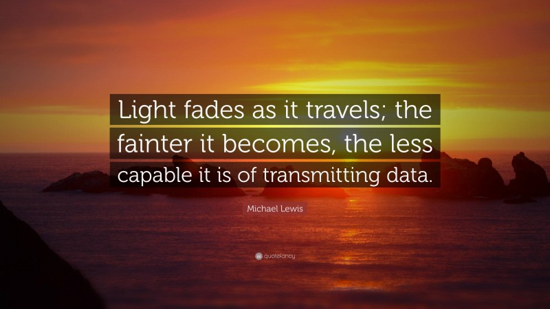 Michael Lewis Quote: “Light fades as it travels; the fainter it becomes, the less capable it is of transmitting data.”