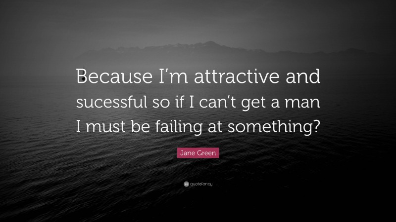 Jane Green Quote: “Because I’m attractive and sucessful so if I can’t get a man I must be failing at something?”