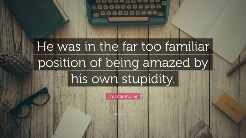 Thomas Mullen Quote: “He was in the far too familiar position of being amazed by his own stupidity.”