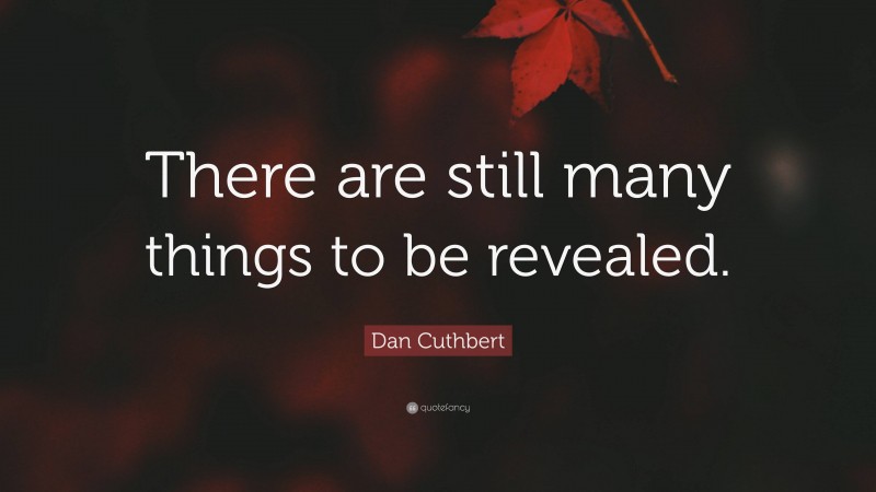Dan Cuthbert Quote: “There are still many things to be revealed.”