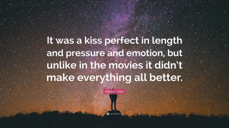 Megan Hart Quote: “It was a kiss perfect in length and pressure and emotion, but unlike in the movies it didn’t make everything all better.”