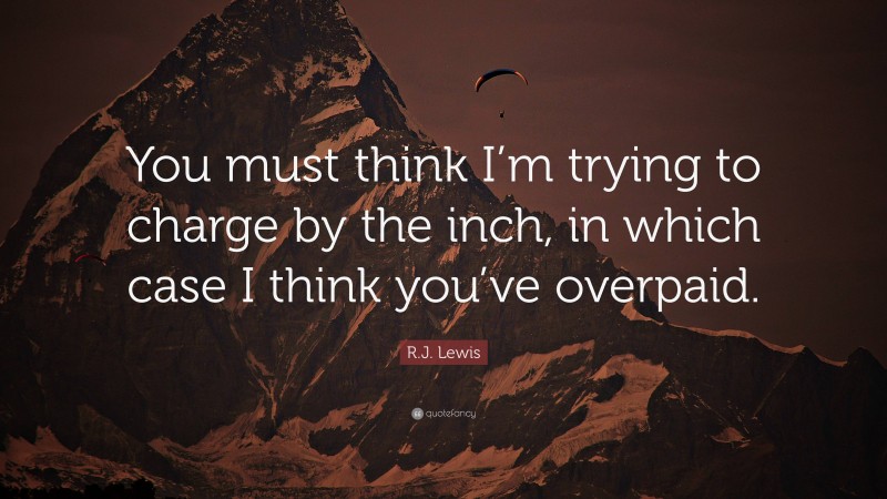 R.J. Lewis Quote: “You must think I’m trying to charge by the inch, in which case I think you’ve overpaid.”
