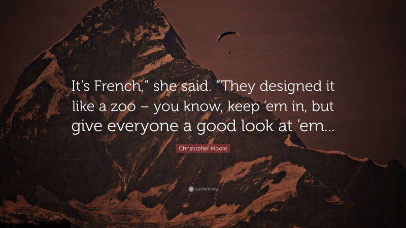 Christopher Moore Quote: “It’s French,” she said. “They designed it like a zoo – you know, keep ’em in, but give everyone a good look at ’em...”