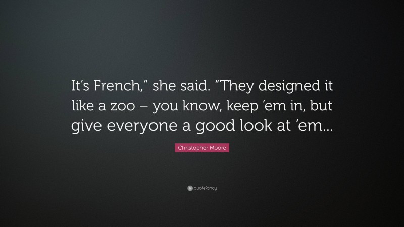 Christopher Moore Quote: “It’s French,” she said. “They designed it like a zoo – you know, keep ’em in, but give everyone a good look at ’em...”