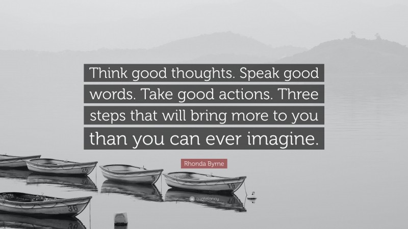 Rhonda Byrne Quote: “Think good thoughts. Speak good words. Take good actions. Three steps that will bring more to you than you can ever imagine.”