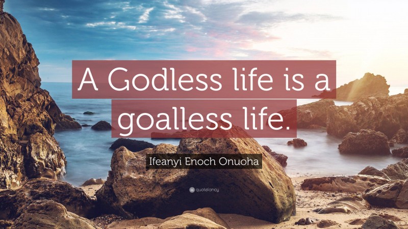 Ifeanyi Enoch Onuoha Quote: “A Godless life is a goalless life.”