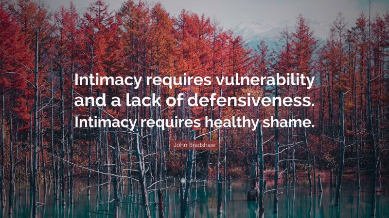 John Bradshaw Quote: “Intimacy requires vulnerability and a lack of defensiveness. Intimacy requires healthy shame.”