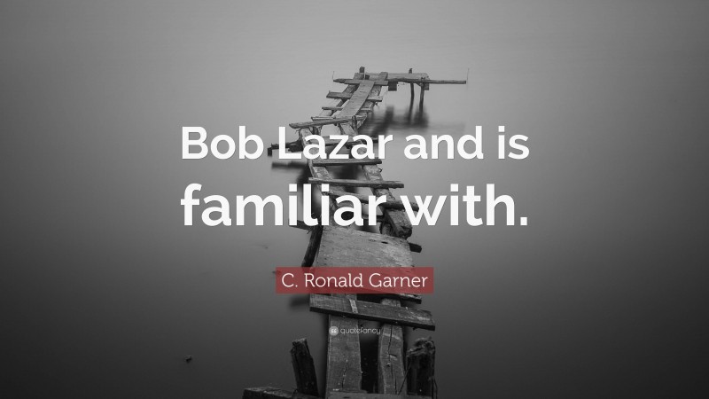 C. Ronald Garner Quote: “Bob Lazar and is familiar with.”