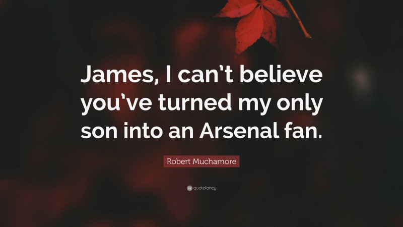 Robert Muchamore Quote: “James, I can’t believe you’ve turned my only son into an Arsenal fan.”