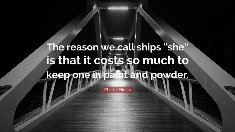 Chester Nimitz Quote: “The reason we call ships “she” is that it costs so much to keep one in paint and powder.”