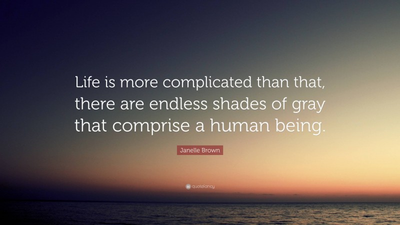 Janelle Brown Quote: “Life is more complicated than that, there are endless shades of gray that comprise a human being.”