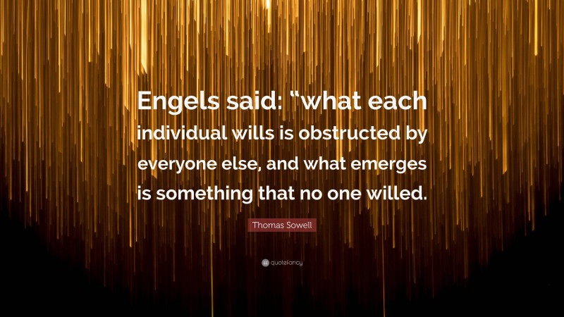 Thomas Sowell Quote: “Engels said: “what each individual wills is obstructed by everyone else, and what emerges is something that no one willed.”