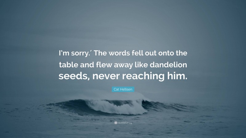 Cat Hellisen Quote: “I’m sorry.′ The words fell out onto the table and flew away like dandelion seeds, never reaching him.”