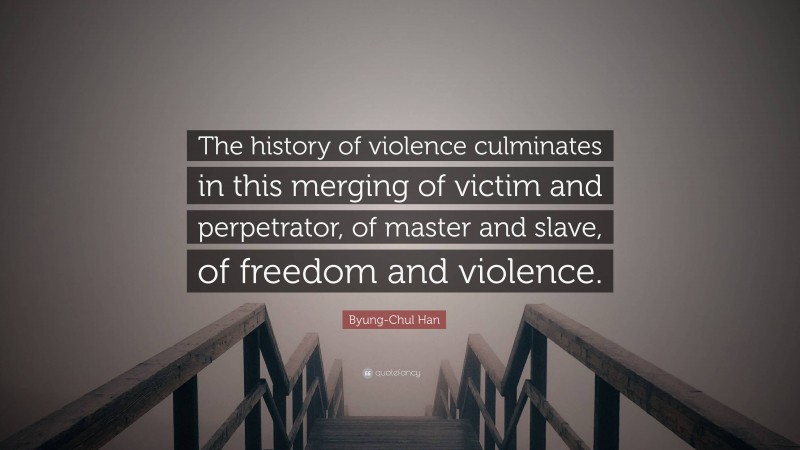 Byung-Chul Han Quote: “The history of violence culminates in this merging of victim and perpetrator, of master and slave, of freedom and violence.”