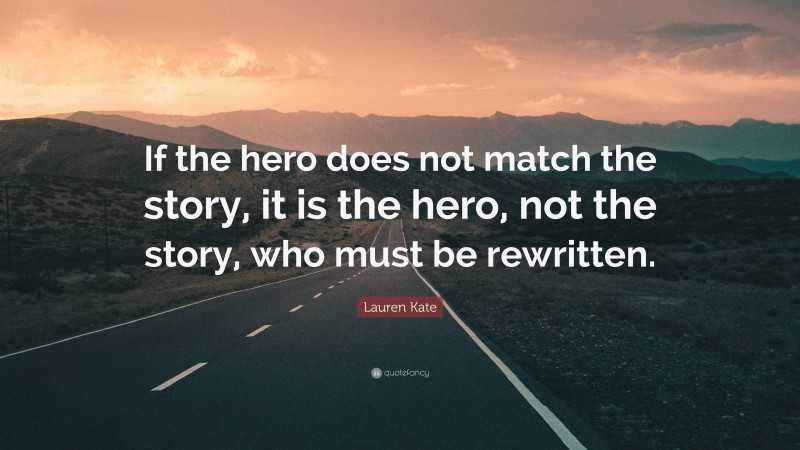 Lauren Kate Quote: “If the hero does not match the story, it is the hero, not the story, who must be rewritten.”