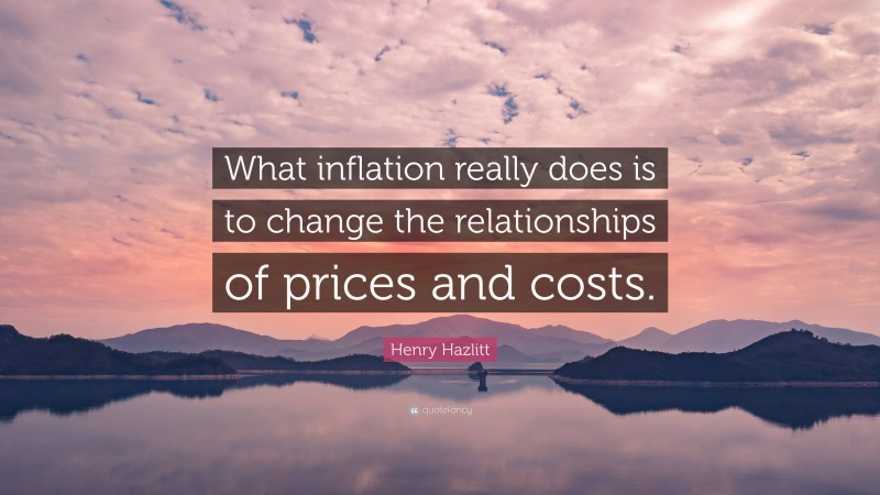 Henry Hazlitt Quote: “What inflation really does is to change the relationships of prices and costs.”