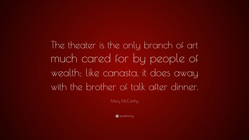 Mary McCarthy Quote: “The theater is the only branch of art much cared for by people of wealth; like canasta, it does away with the brother of talk after dinner.”