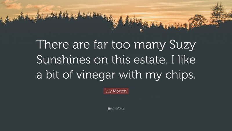 Lily Morton Quote: “There are far too many Suzy Sunshines on this estate. I like a bit of vinegar with my chips.”