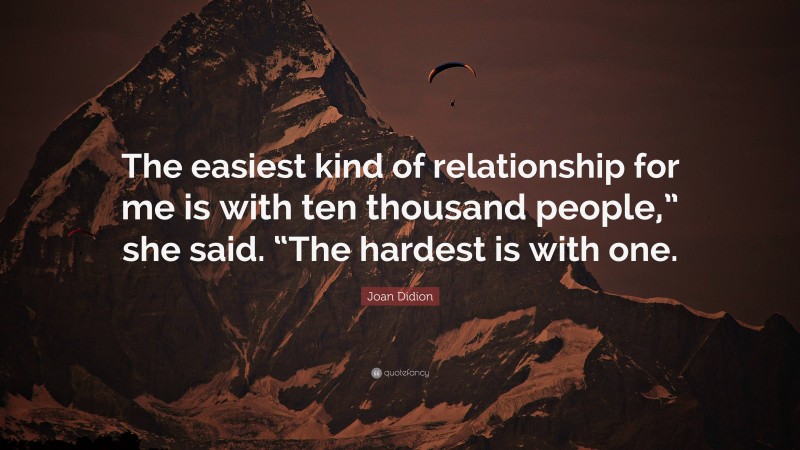 Joan Didion Quote: “The easiest kind of relationship for me is with ten thousand people,” she said. “The hardest is with one.”