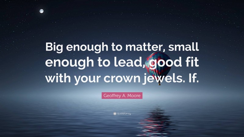 Geoffrey A. Moore Quote: “Big enough to matter, small enough to lead, good fit with your crown jewels. If.”