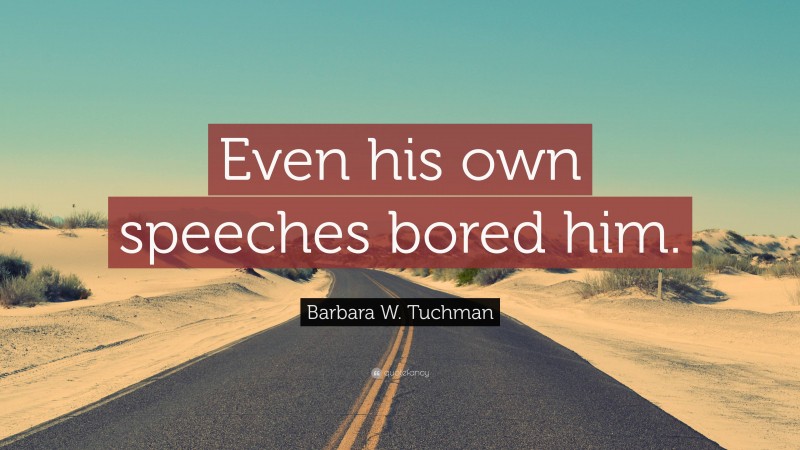 Barbara W. Tuchman Quote: “Even his own speeches bored him.”
