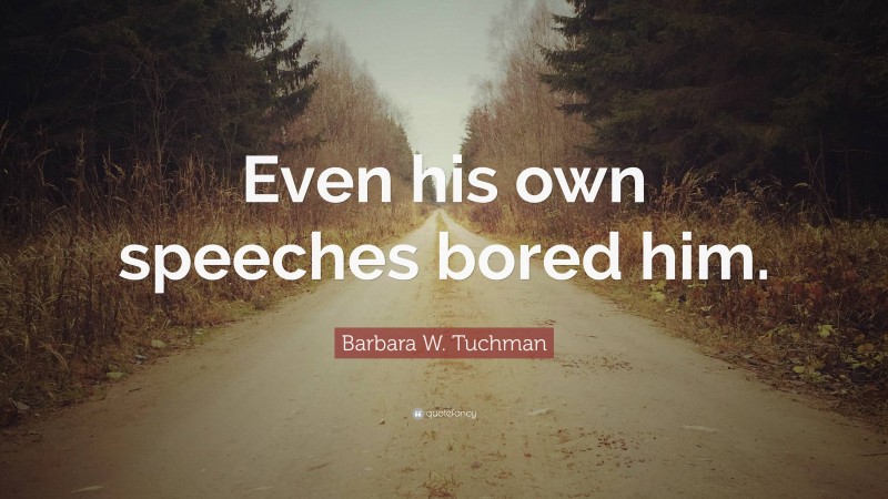 Barbara W. Tuchman Quote: “Even his own speeches bored him.”