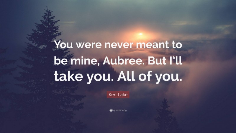 Keri Lake Quote: “You were never meant to be mine, Aubree. But I’ll take you. All of you.”