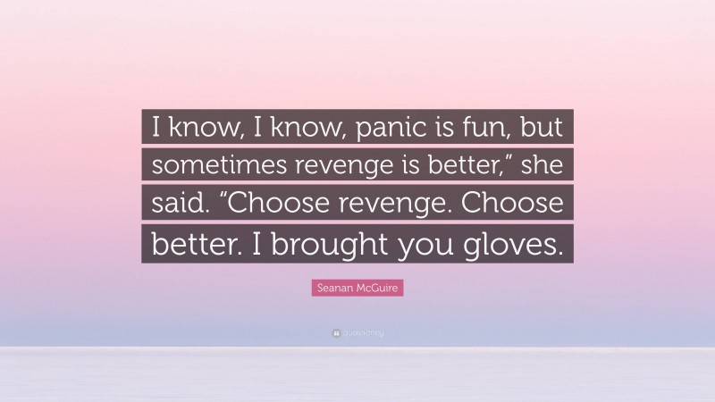 Seanan McGuire Quote: “I know, I know, panic is fun, but sometimes revenge is better,” she said. “Choose revenge. Choose better. I brought you gloves.”
