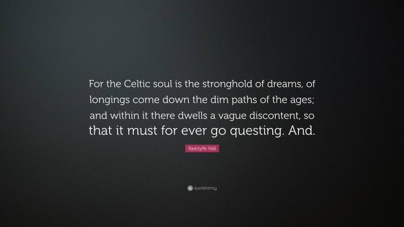 Radclyffe Hall Quote: “For the Celtic soul is the stronghold of dreams, of longings come down the dim paths of the ages; and within it there dwells a vague discontent, so that it must for ever go questing. And.”