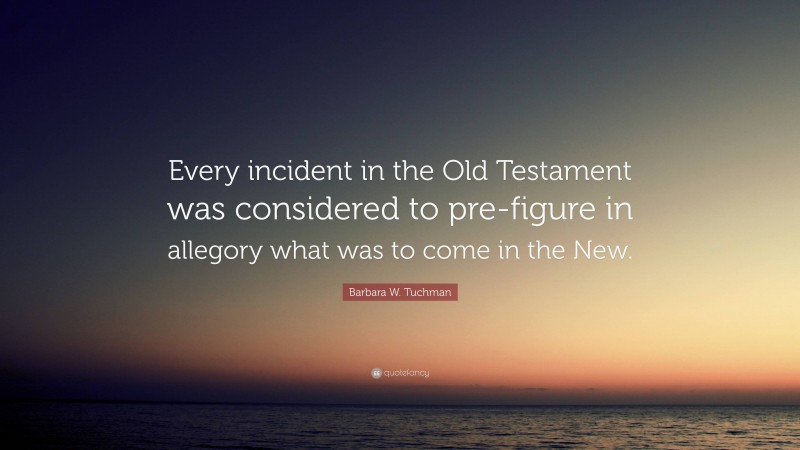 Barbara W. Tuchman Quote: “Every incident in the Old Testament was considered to pre-figure in allegory what was to come in the New.”