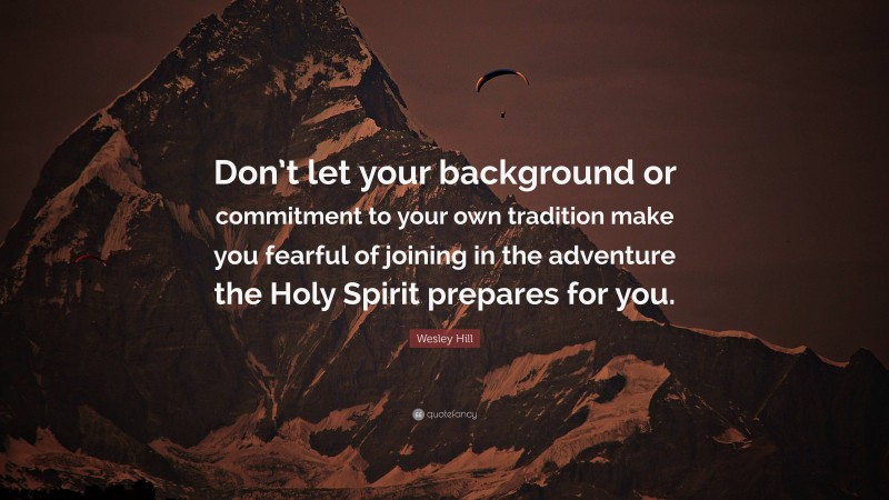 Wesley Hill Quote: “Don’t let your background or commitment to your own tradition make you fearful of joining in the adventure the Holy Spirit prepares for you.”