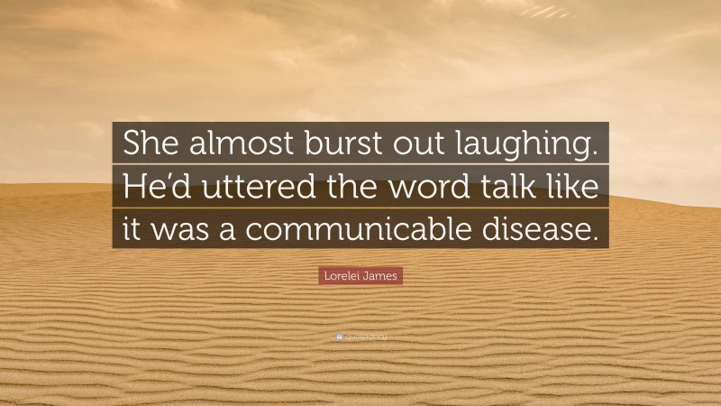 Lorelei James Quote: “She almost burst out laughing. He’d uttered the word talk like it was a communicable disease.”