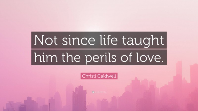 Christi Caldwell Quote: “Not since life taught him the perils of love.”