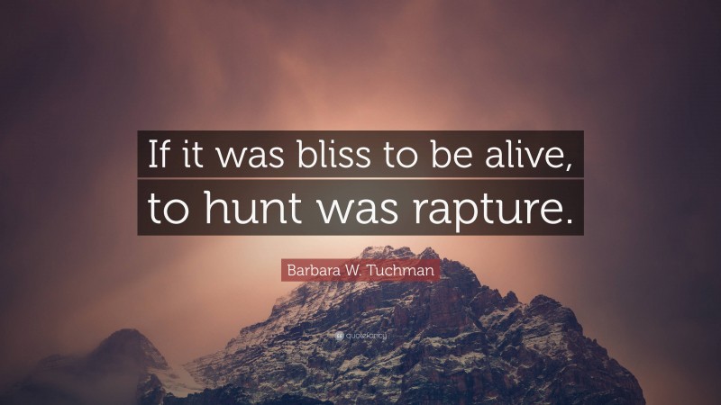 Barbara W. Tuchman Quote: “If it was bliss to be alive, to hunt was rapture.”