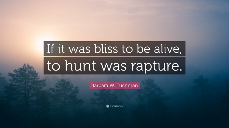 Barbara W. Tuchman Quote: “If it was bliss to be alive, to hunt was rapture.”